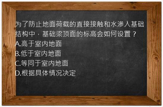 为了防止地面荷载的直接接触和水渗入基础结构中，基础梁顶面的标高会如何设置？