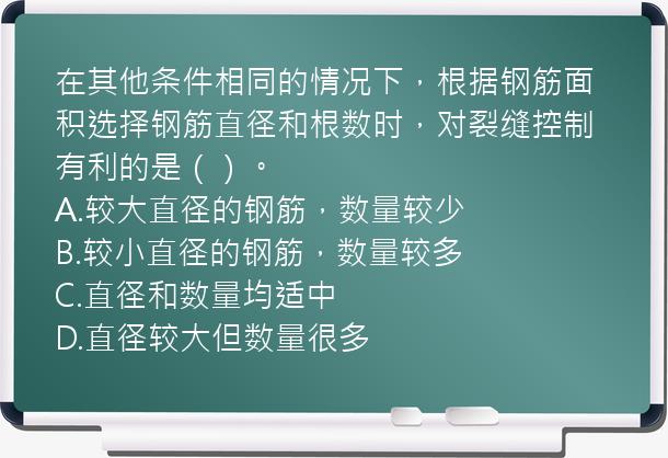 在其他条件相同的情况下，根据钢筋面积选择钢筋直径和根数时，对裂缝控制有利的是（）。