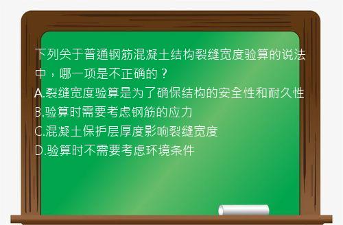 下列关于普通钢筋混凝土结构裂缝宽度验算的说法中，哪一项是不正确的？