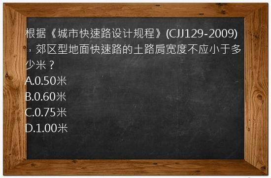 根据《城市快速路设计规程》(CJJ129-2009)，郊区型地面快速路的土路肩宽度不应小于多少米？