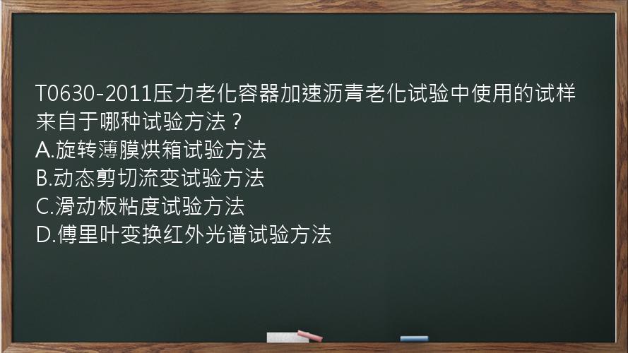 T0630-2011压力老化容器加速沥青老化试验中使用的试样来自于哪种试验方法？