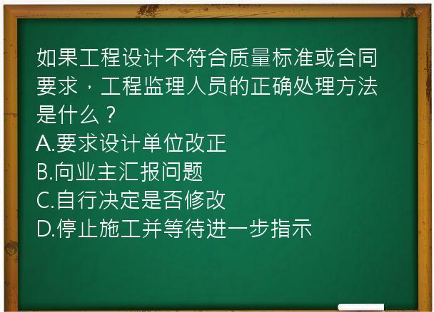 如果工程设计不符合质量标准或合同要求，工程监理人员的正确处理方法是什么？