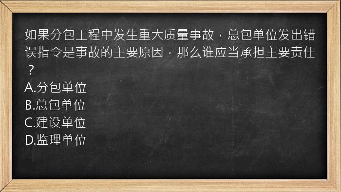 如果分包工程中发生重大质量事故，总包单位发出错误指令是事故的主要原因，那么谁应当承担主要责任？