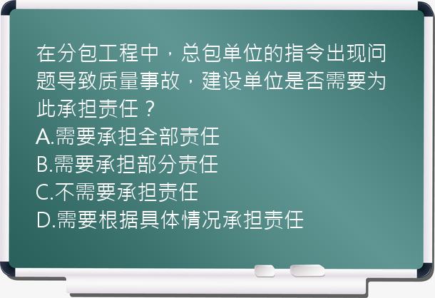 在分包工程中，总包单位的指令出现问题导致质量事故，建设单位是否需要为此承担责任？