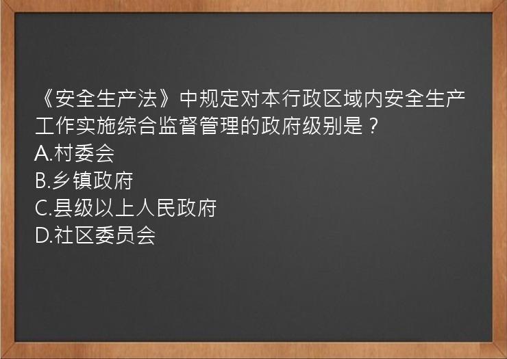 《安全生产法》中规定对本行政区域内安全生产工作实施综合监督管理的政府级别是？