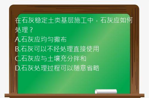 在石灰稳定土类基层施工中，石灰应如何处理？