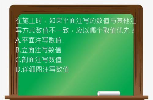 在施工时，如果平面注写的数值与其他注写方式数值不一致，应以哪个取值优先？