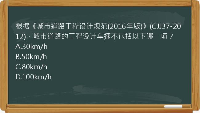 根据《城市道路工程设计规范(2016年版)》(CJJ37-2012)，城市道路的工程设计车速不包括以下哪一项？