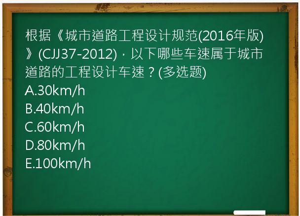 根据《城市道路工程设计规范(2016年版)》(CJJ37-2012)，以下哪些车速属于城市道路的工程设计车速？(多选题)