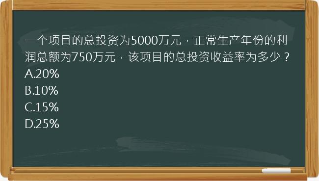 一个项目的总投资为5000万元，正常生产年份的利润总额为750万元，该项目的总投资收益率为多少？