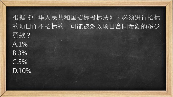 根据《中华人民共和国招标投标法》，必须进行招标的项目而不招标的，可能被处以项目合同金额的多少罚款？