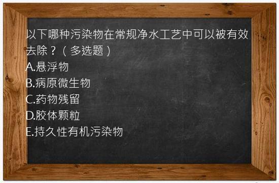 以下哪种污染物在常规净水工艺中可以被有效去除？（多选题）