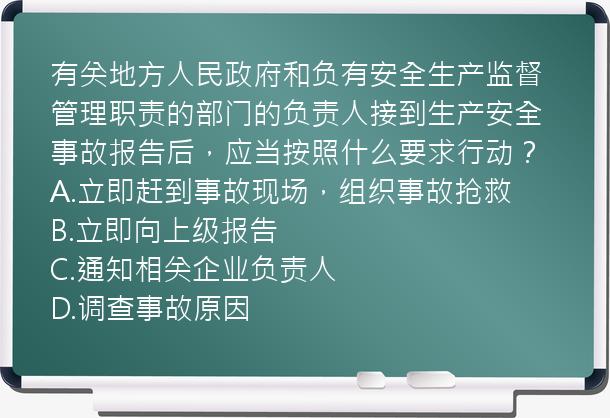 有关地方人民政府和负有安全生产监督管理职责的部门的负责人接到生产安全事故报告后，应当按照什么要求行动？