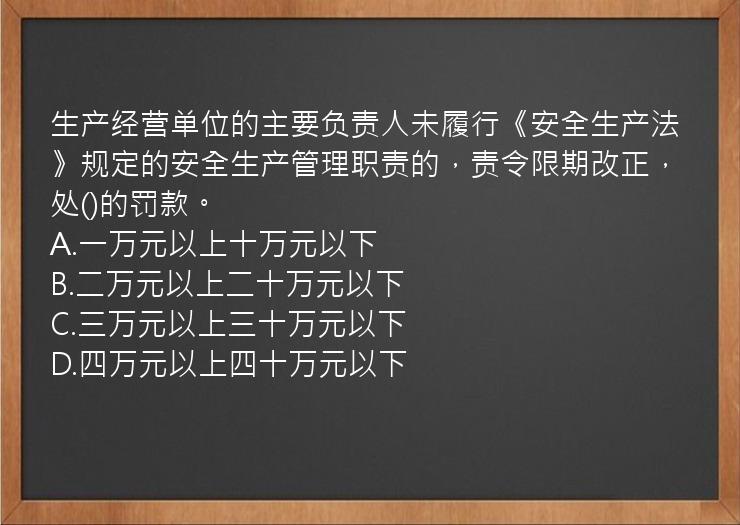 生产经营单位的主要负责人未履行《安全生产法》规定的安全生产管理职责的，责令限期改正，处()的罚款。