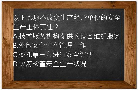 以下哪项不改变生产经营单位的安全生产主体责任？