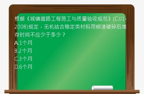 根据《城镇道路工程施工与质量验收规范》(CJJ1-2008)规定，无机结合稳定类材料用钢渣破碎后堆存时间不应少于多少？