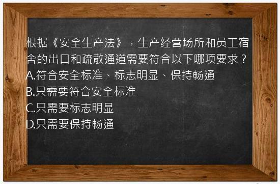 根据《安全生产法》，生产经营场所和员工宿舍的出口和疏散通道需要符合以下哪项要求？