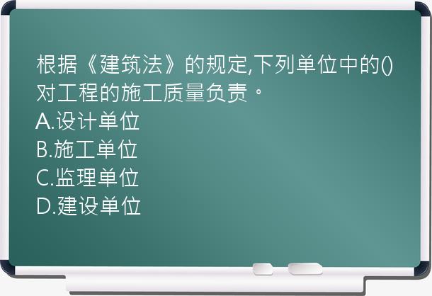 根据《建筑法》的规定,下列单位中的()对工程的施工质量负责。