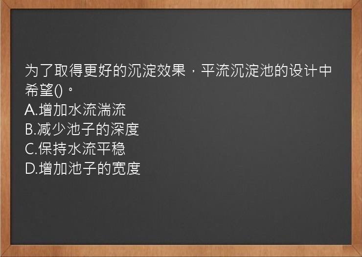 为了取得更好的沉淀效果，平流沉淀池的设计中希望()。