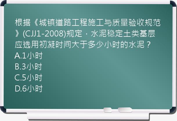 根据《城镇道路工程施工与质量验收规范》(CJJ1-2008)规定，水泥稳定土类基层应选用初凝时间大于多少小时的水泥？