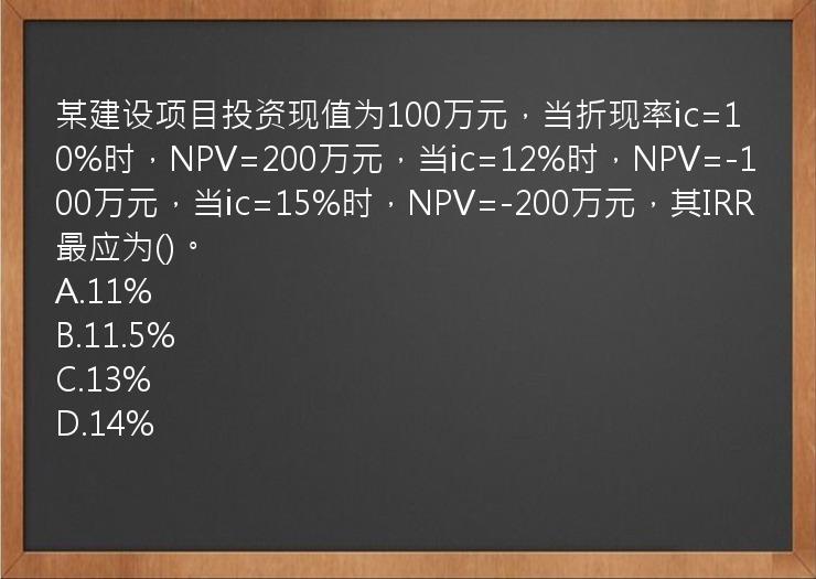 某建设项目投资现值为100万元，当折现率ic=10%时，NPV=200万元，当ic=12%时，NPV=-100万元，当ic=15%时，NPV=-200万元，其IRR最应为()。