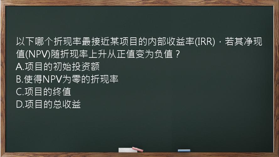 以下哪个折现率最接近某项目的内部收益率(IRR)，若其净现值(NPV)随折现率上升从正值变为负值？