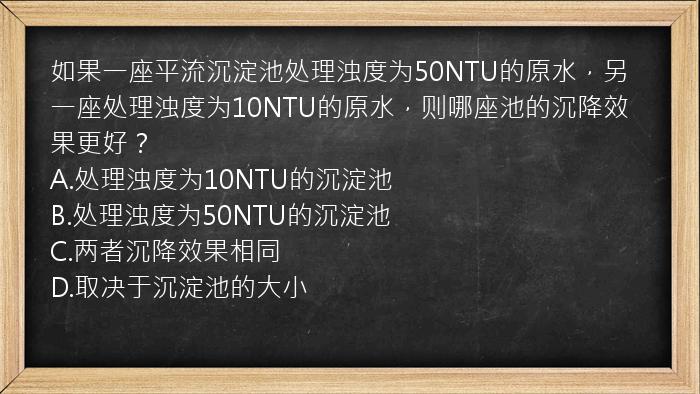 如果一座平流沉淀池处理浊度为50NTU的原水，另一座处理浊度为10NTU的原水，则哪座池的沉降效果更好？