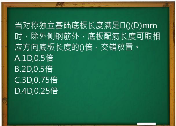 当对称独立基础底板长度满足≥()(D)mm时，除外侧钢筋外，底板配筋长度可取相应方向底板长度的()倍，交错放置。