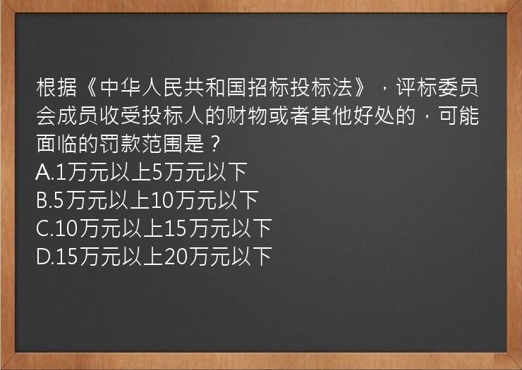 根据《中华人民共和国招标投标法》，评标委员会成员收受投标人的财物或者其他好处的，可能面临的罚款范围是？