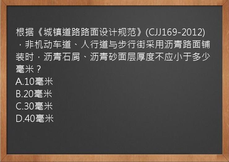 根据《城镇道路路面设计规范》(CJJ169-2012)，非机动车道、人行道与步行街采用沥青路面铺装时，沥青石屑、沥青砂面层厚度不应小于多少毫米？