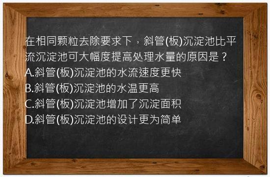 在相同颗粒去除要求下，斜管(板)沉淀池比平流沉淀池可大幅度提高处理水量的原因是？