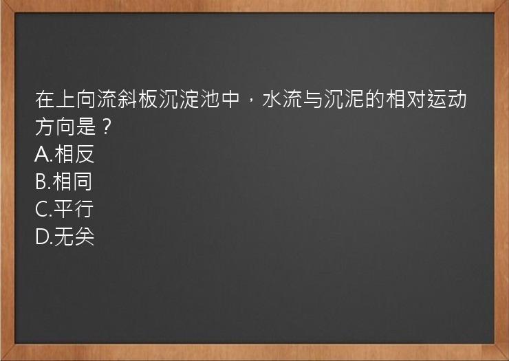 在上向流斜板沉淀池中，水流与沉泥的相对运动方向是？