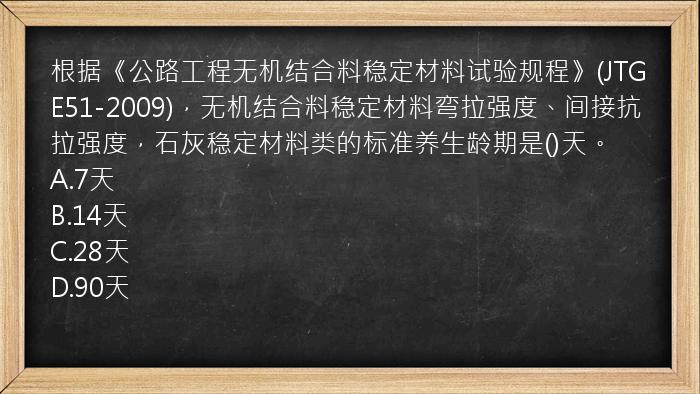 根据《公路工程无机结合料稳定材料试验规程》(JTGE51-2009)，无机结合料稳定材料弯拉强度、间接抗拉强度，石灰稳定材料类的标准养生龄期是()天。