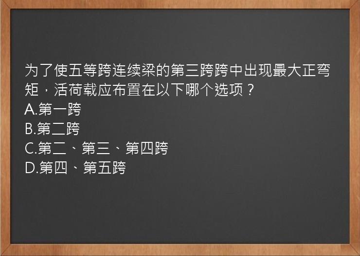 为了使五等跨连续梁的第三跨跨中出现最大正弯矩，活荷载应布置在以下哪个选项？