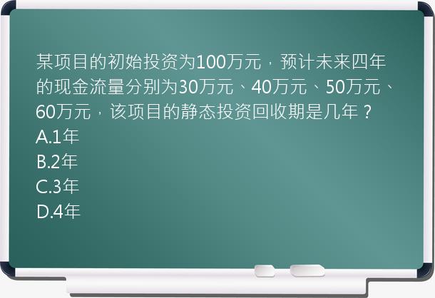 某项目的初始投资为100万元，预计未来四年的现金流量分别为30万元、40万元、50万元、60万元，该项目的静态投资回收期是几年？