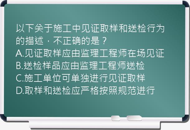 以下关于施工中见证取样和送检行为的描述，不正确的是？