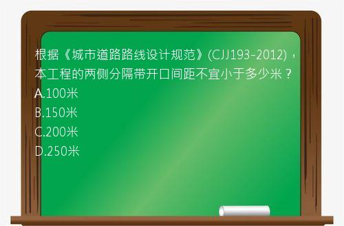 根据《城市道路路线设计规范》(CJJ193-2012)，本工程的两侧分隔带开口间距不宜小于多少米？