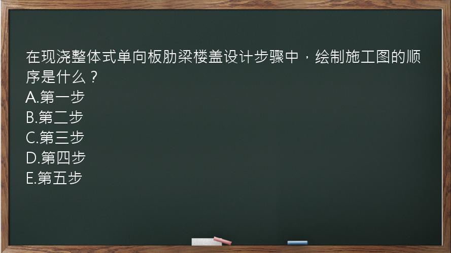 在现浇整体式单向板肋梁楼盖设计步骤中，绘制施工图的顺序是什么？