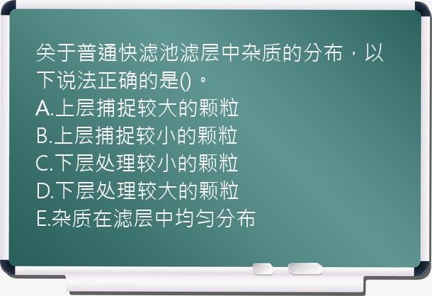 关于普通快滤池滤层中杂质的分布，以下说法正确的是()。