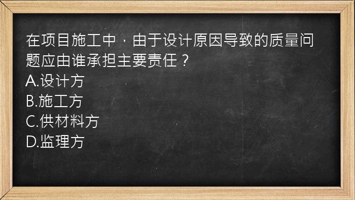 在项目施工中，由于设计原因导致的质量问题应由谁承担主要责任？