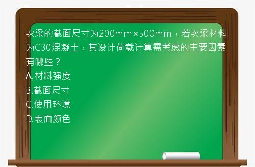 次梁的截面尺寸为200mm×500mm，若次梁材料为C30混凝土，其设计荷载计算需考虑的主要因素有哪些？