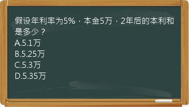 假设年利率为5%，本金5万，2年后的本利和是多少？