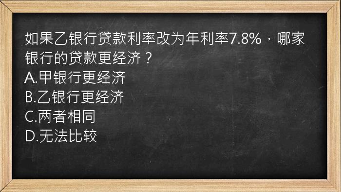 如果乙银行贷款利率改为年利率7.8%，哪家银行的贷款更经济？