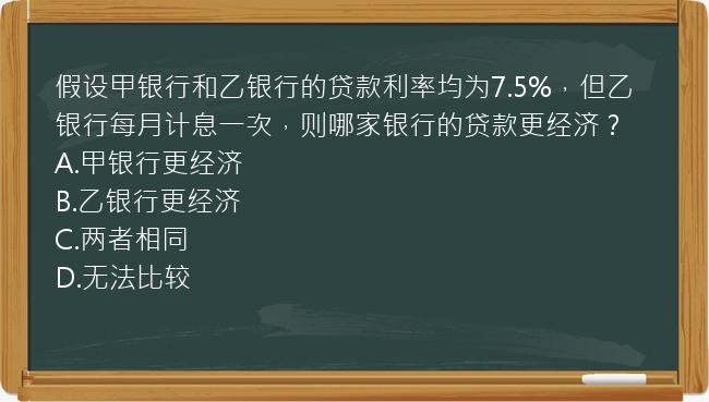 假设甲银行和乙银行的贷款利率均为7.5%，但乙银行每月计息一次，则哪家银行的贷款更经济？