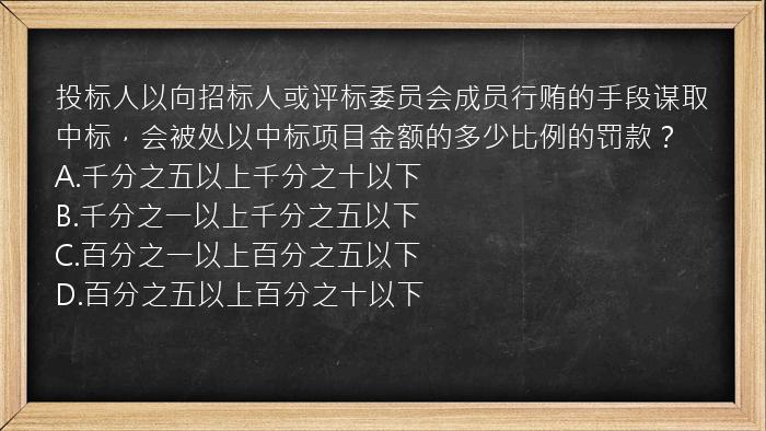 投标人以向招标人或评标委员会成员行贿的手段谋取中标，会被处以中标项目金额的多少比例的罚款？