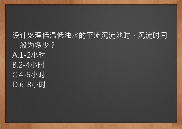 设计处理低温低浊水的平流沉淀池时，沉淀时间一般为多少？