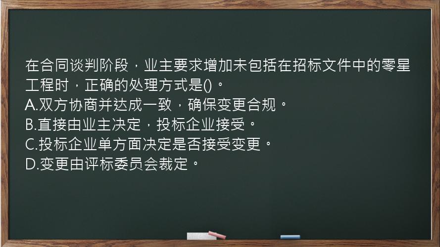 在合同谈判阶段，业主要求增加未包括在招标文件中的零星工程时，正确的处理方式是()。