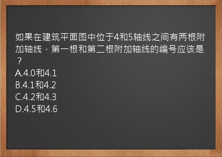 如果在建筑平面图中位于4和5轴线之间有两根附加轴线，第一根和第二根附加轴线的编号应该是？