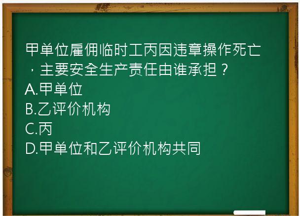 甲单位雇佣临时工丙因违章操作死亡，主要安全生产责任由谁承担？