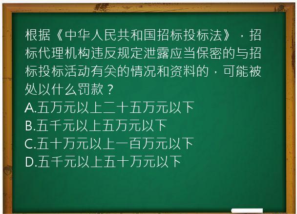 根据《中华人民共和国招标投标法》，招标代理机构违反规定泄露应当保密的与招标投标活动有关的情况和资料的，可能被处以什么罚款？